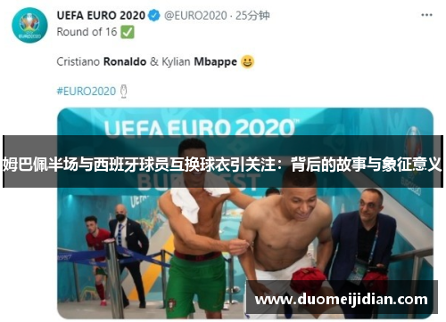 姆巴佩半场与西班牙球员互换球衣引关注：背后的故事与象征意义